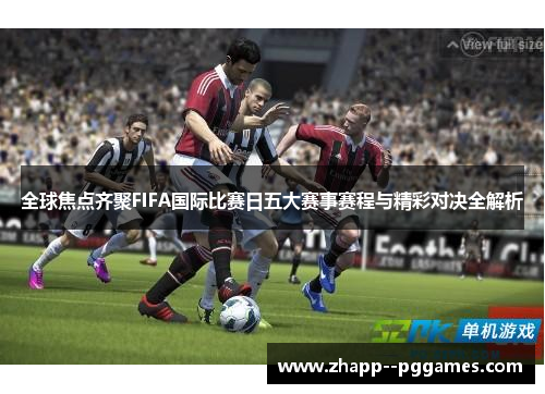 全球焦点齐聚FIFA国际比赛日五大赛事赛程与精彩对决全解析 全球焦点齐聚FIFA国际比赛日五大赛事赛程与精彩对决全解析