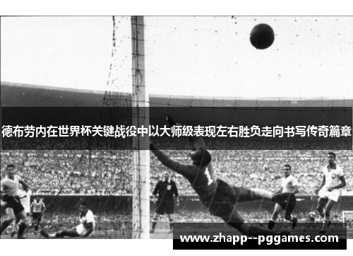 德布劳内在世界杯关键战役中以大师级表现左右胜负走向书写传奇篇章 德布劳内在世界杯关键战役中以大师级表现左右胜负走向书写传奇篇章