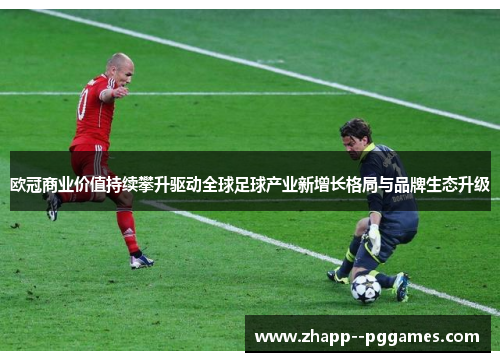 欧冠商业价值持续攀升驱动全球足球产业新增长格局与品牌生态升级