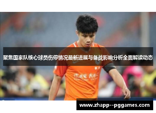 聚焦国家队核心球员伤停情况最新进展与备战影响分析全面解读动态