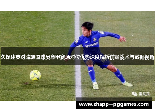 久保建英对阵韩国球员意甲赛场对位优势深度解析前瞻战术与数据视角