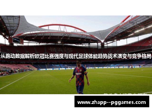 从跑动数据解析欧冠比赛强度与现代足球体能趋势战术演变与竞争格局