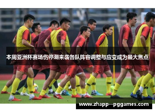 本周亚洲杯赛场伤停潮来袭各队阵容调整与应变成为最大焦点