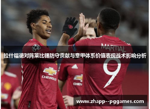 拉什福德对阵莱比锡防守贡献与意甲体系价值表现战术影响分析 拉什福德对阵莱比锡防守贡献与意甲体系价值表现战术影响分析