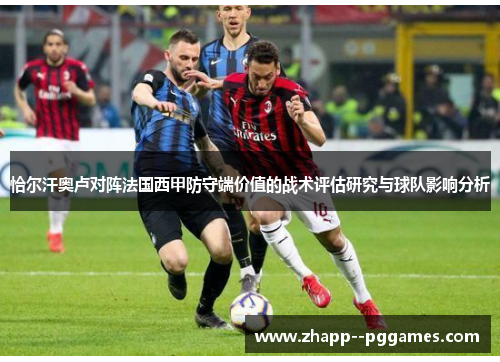恰尔汗奥卢对阵法国西甲防守端价值的战术评估研究与球队影响分析 恰尔汗奥卢对阵法国西甲防守端价值的战术评估研究与球队影响分析