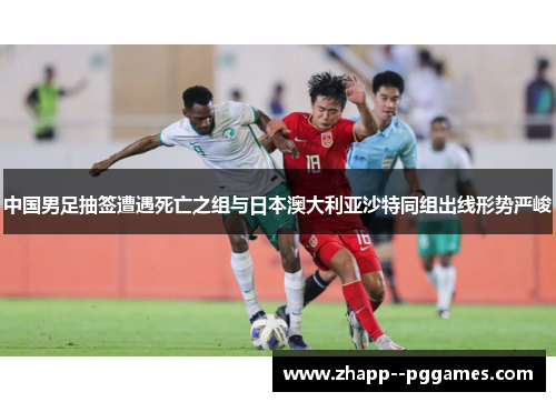 中国男足抽签遭遇死亡之组与日本澳大利亚沙特同组出线形势严峻 中国男足抽签遭遇死亡之组与日本澳大利亚沙特同组出线形势严峻