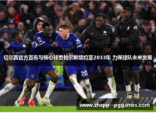 切尔西官方宣布与核心球员帕尔默续约至2033年 力保球队未来发展 切尔西官方宣布与核心球员帕尔默续约至2033年 力保球队未来发展