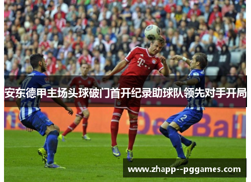 安东德甲主场头球破门首开纪录助球队领先对手开局 安东德甲主场头球破门首开纪录助球队领先对手开局