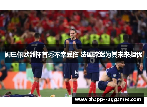姆巴佩欧洲杯首秀不幸受伤 法国球迷为其未来担忧 姆巴佩欧洲杯首秀不幸受伤 法国球迷为其未来担忧