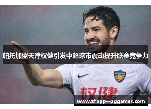 帕托加盟天津权健引发中超球市震动提升联赛竞争力
