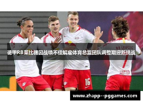 德甲RB莱比锡因战绩不佳解雇体育总监团队调整期迎新挑战 德甲RB莱比锡因战绩不佳解雇体育总监团队调整期迎新挑战