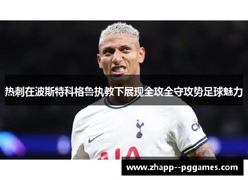 热刺在波斯特科格鲁执教下展现全攻全守攻势足球魅力