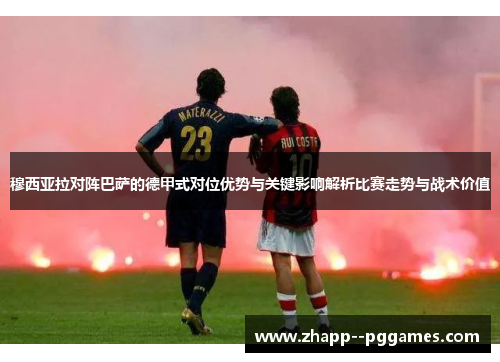 穆西亚拉对阵巴萨的德甲式对位优势与关键影响解析比赛走势与战术价值 穆西亚拉对阵巴萨的德甲式对位优势与关键影响解析比赛走势与战术价值