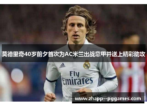 莫德里奇40岁前夕首次为AC米兰出战意甲并送上精彩助攻 莫德里奇40岁前夕首次为AC米兰出战意甲并送上精彩助攻