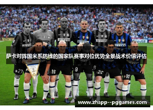 萨卡对阵国米系防线的国家队赛事对位优势全景战术价值评估 萨卡对阵国米系防线的国家队赛事对位优势全景战术价值评估