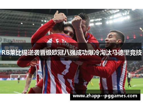RB莱比锡逆袭晋级欧冠八强成功爆冷淘汰马德里竞技 RB莱比锡逆袭晋级欧冠八强成功爆冷淘汰马德里竞技