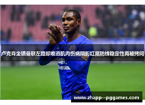 卢克肖坐镇曼联左路却难逃肌肉伤病阴影红魔防线稳定性再被拷问