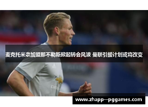 麦克托米奈加盟那不勒斯掀起转会风波 曼联引援计划或将改变 麦克托米奈加盟那不勒斯掀起转会风波 曼联引援计划或将改变