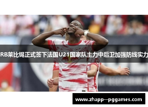 RB莱比锡正式签下法国U21国家队主力中后卫加强防线实力 RB莱比锡正式签下法国U21国家队主力中后卫加强防线实力