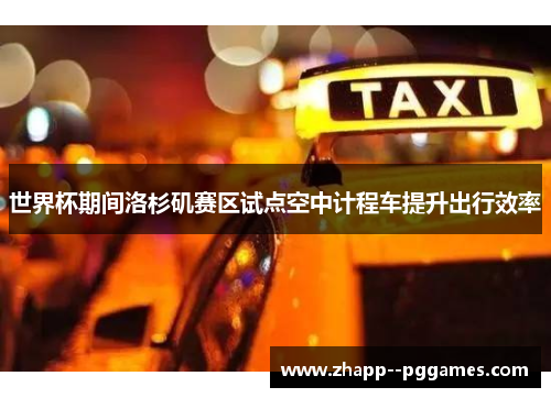 世界杯期间洛杉矶赛区试点空中计程车提升出行效率 世界杯期间洛杉矶赛区试点空中计程车提升出行效率