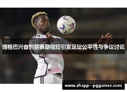博格巴兴奋剂禁赛期缩短引发足坛公平性与争议讨论 博格巴兴奋剂禁赛期缩短引发足坛公平性与争议讨论