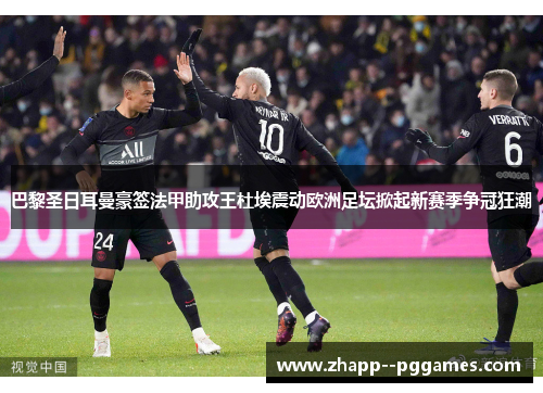 巴黎圣日耳曼豪签法甲助攻王杜埃震动欧洲足坛掀起新赛季争冠狂潮 巴黎圣日耳曼豪签法甲助攻王杜埃震动欧洲足坛掀起新赛季争冠狂潮