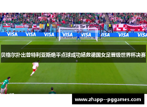 贝格尔扑出普特利亚斯绝平点球成功拯救德国女足晋级世界杯决赛 贝格尔扑出普特利亚斯绝平点球成功拯救德国女足晋级世界杯决赛