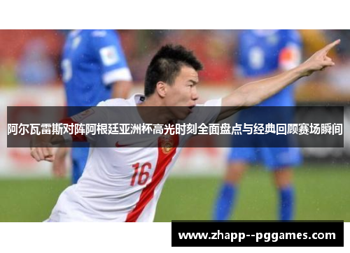 阿尔瓦雷斯对阵阿根廷亚洲杯高光时刻全面盘点与经典回顾赛场瞬间 阿尔瓦雷斯对阵阿根廷亚洲杯高光时刻全面盘点与经典回顾赛场瞬间