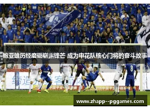 鲍亚雄历经磨砺崭露锋芒 成为申花队核心门将的奋斗故事